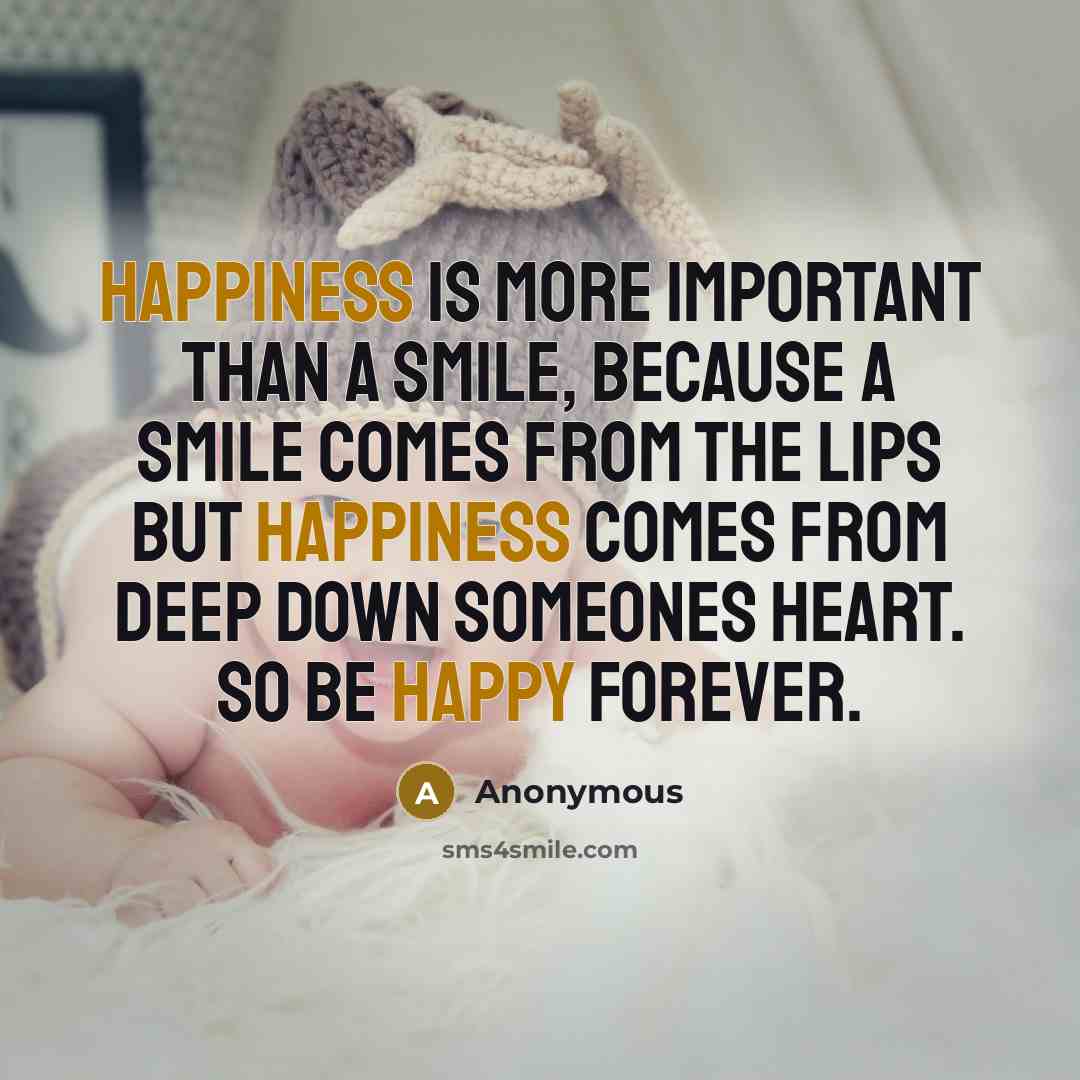 “Happiness is more important than a smile, because a smile comes from the lips but happiness comes from deep down someones heart. So be happy forever.” quote by Anonymous