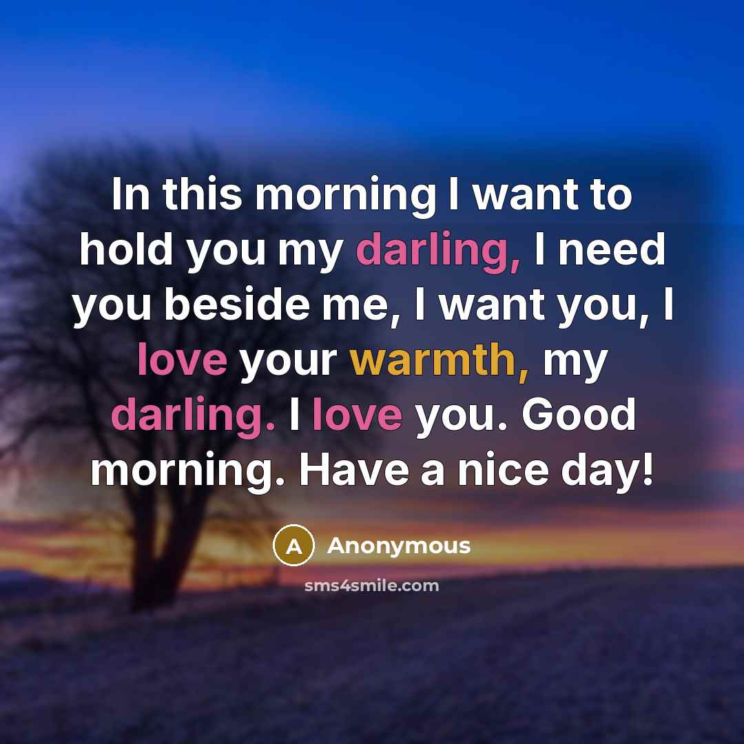 “In this morning I want to hold you my darling, I need you beside me, I want you, I love your warmth, my darling. I love you. Good morning. Have a nice day!” quote by Anonymous