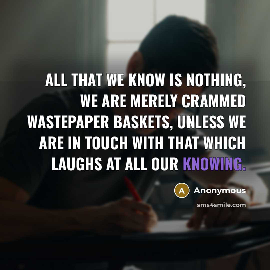 “All that we know is nothing, we are merely crammed wastepaper baskets, unless we are in touch with that which laughs at all our knowing.” quote by Anonymous