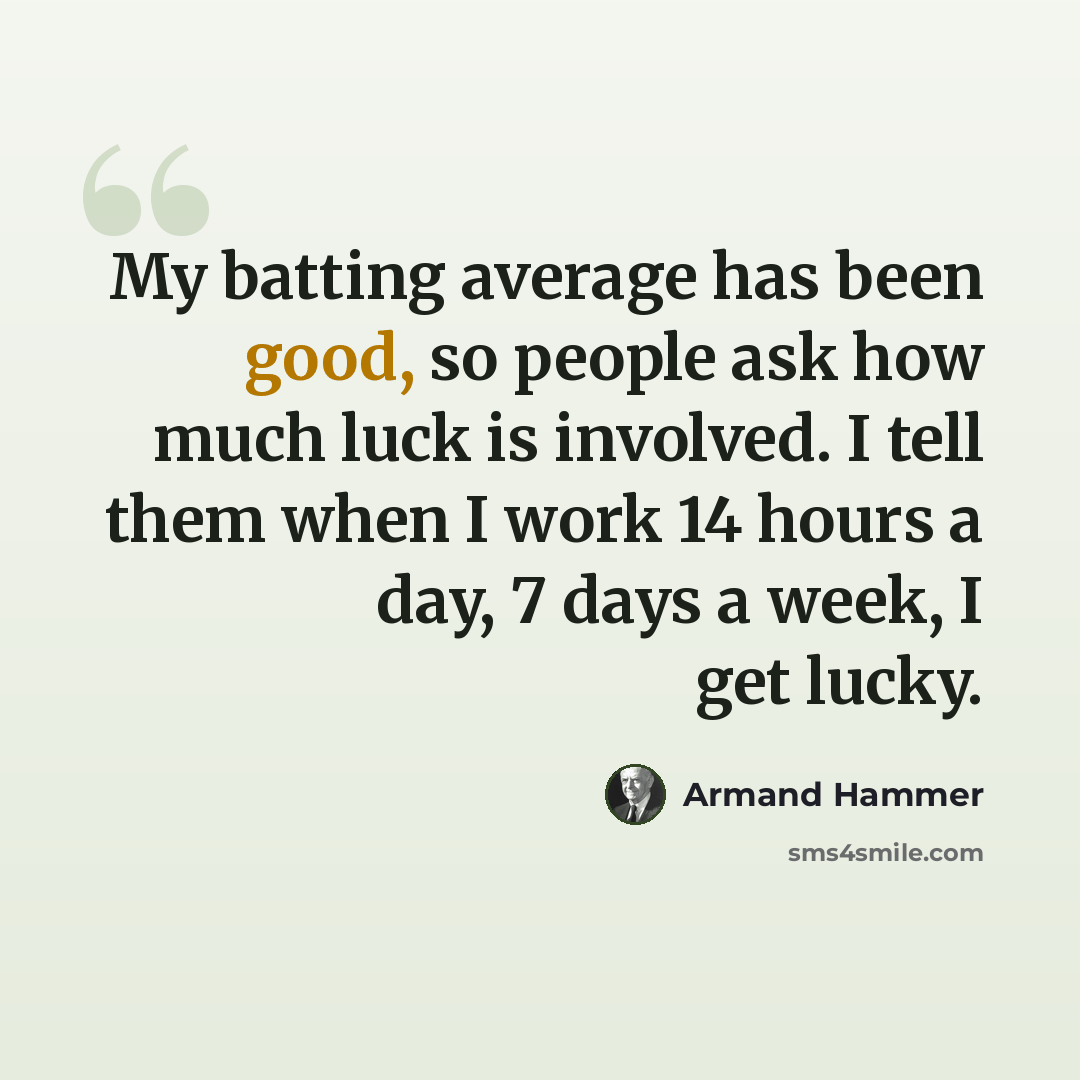 “My batting average has been good, so people ask how much luck is involved. I tell them when I work 14 hours a day, 7 days a week, I get lucky.” quote by Armand Hammer