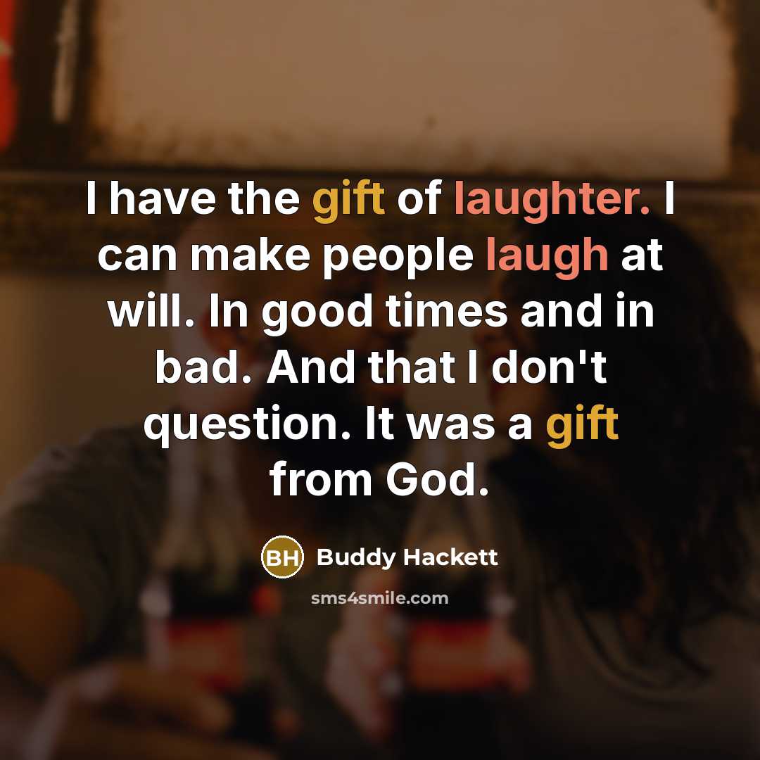 “I have the gift of laughter. I can make people laugh at will. In good times and in bad. And that I don't question. It was a gift from God.” quote by Buddy Hackett