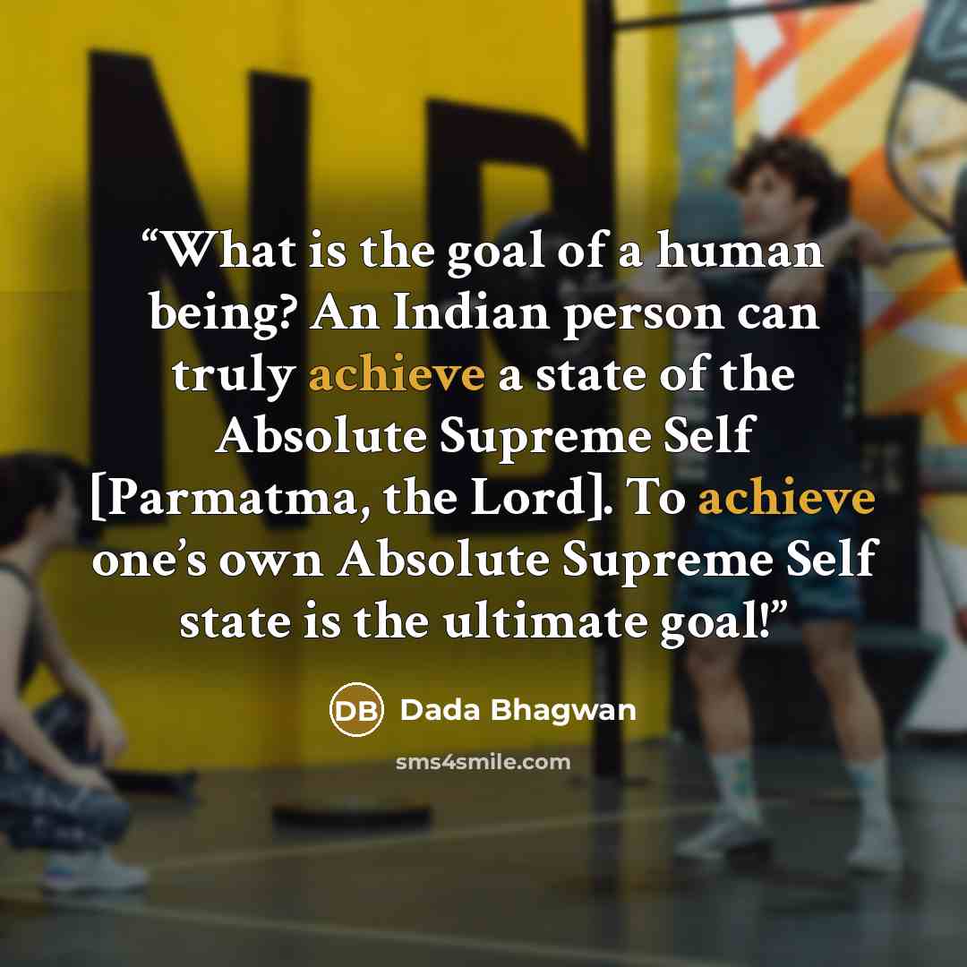 “What is the goal of a human being? An Indian person can truly achieve a state of the Absolute Supreme Self [Parmatma, the Lord]. To achieve one’s own Absolute Supreme Self state is the ultimate goal!” quote by Dada Bhagwan