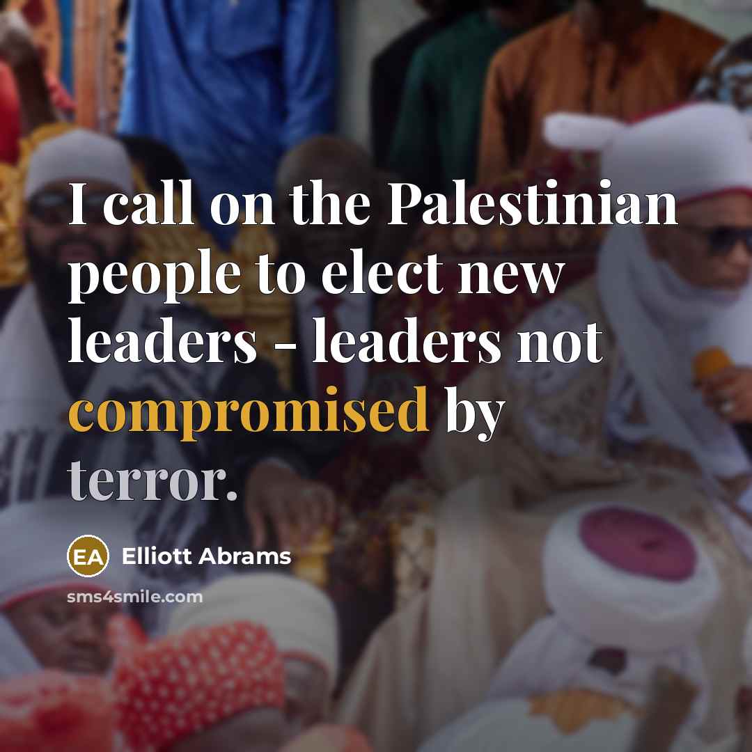 “I call on the Palestinian people to elect new leaders - leaders not compromised by terror.” quote by Elliott Abrams