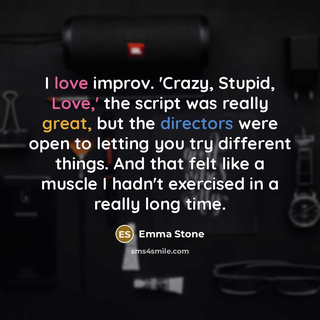 “I love improv. 'Crazy, Stupid, Love,' the script was really great, but the directors were open to letting you try different things. And that felt like a muscle I hadn't exercised in a really long time.” quote by Emma Stone