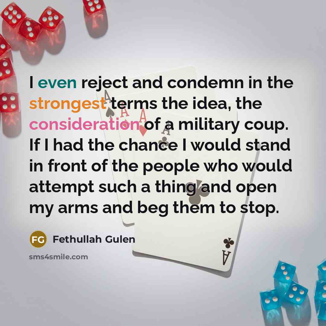 “I even reject and condemn in the strongest terms the idea, the consideration of a military coup. If I had the chance I would stand in front of the people who would attempt such a thing and open my arms and beg them to stop.” quote by Fethullah Gulen