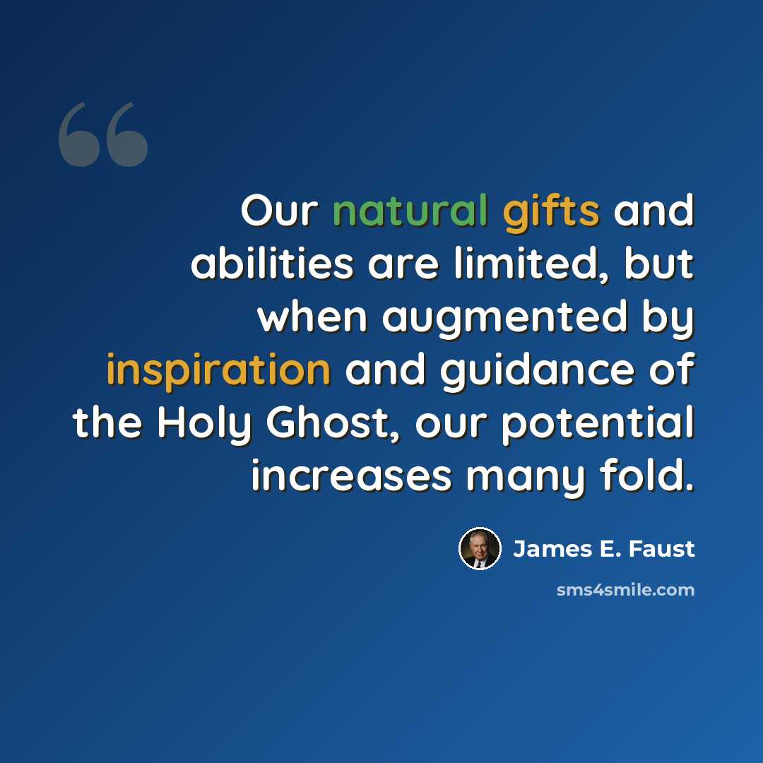 “Our natural gifts and abilities are limited, but when augmented by inspiration and guidance of the Holy Ghost, our potential increases many fold.” quote by James E. Faust
