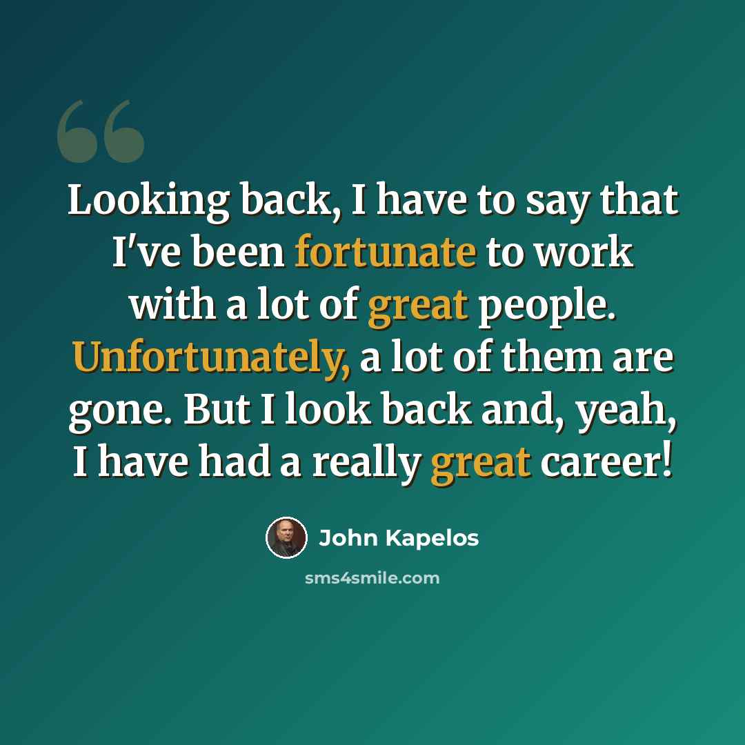 “Looking back, I have to say that I've been fortunate to work with a lot of great people. Unfortunately, a lot of them are gone. But I look back and, yeah, I have had a really great career!” quote by John Kapelos