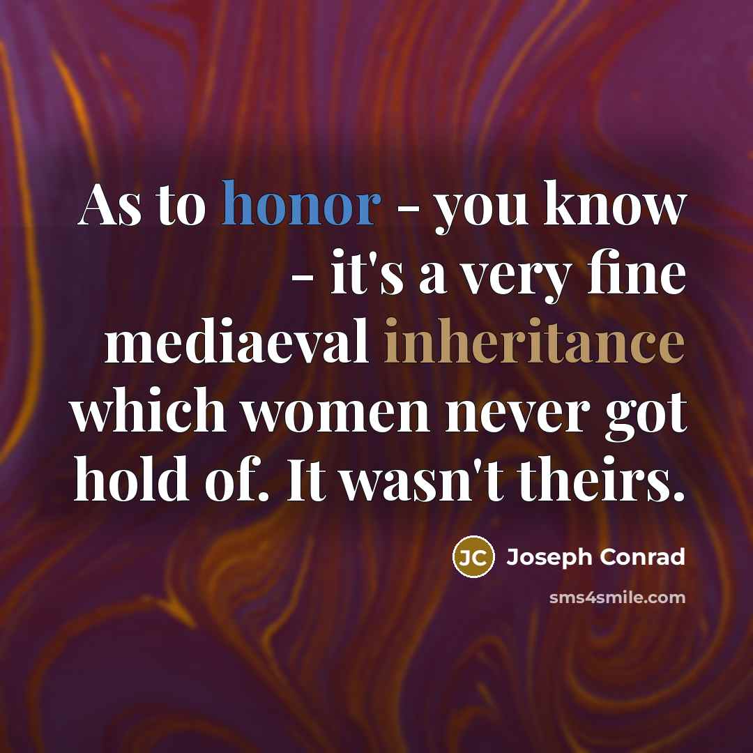 “As to honor - you know - it's a very fine mediaeval inheritance which women never got hold of. It wasn't theirs.” quote by Joseph Conrad