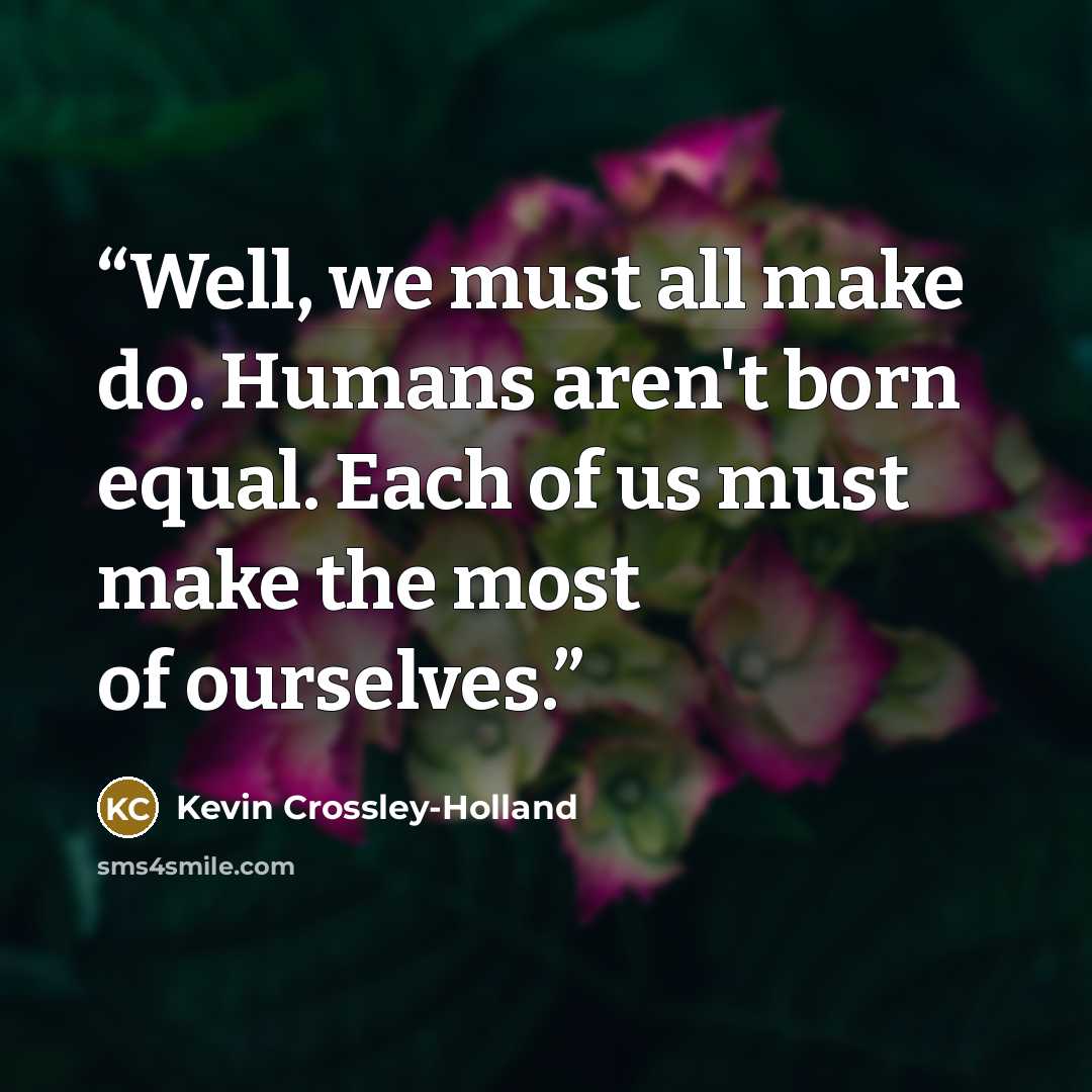 “Well, we must all make do. Humans aren't born equal. Each of us must make the most of ourselves.” quote by Kevin Crossley-Holland