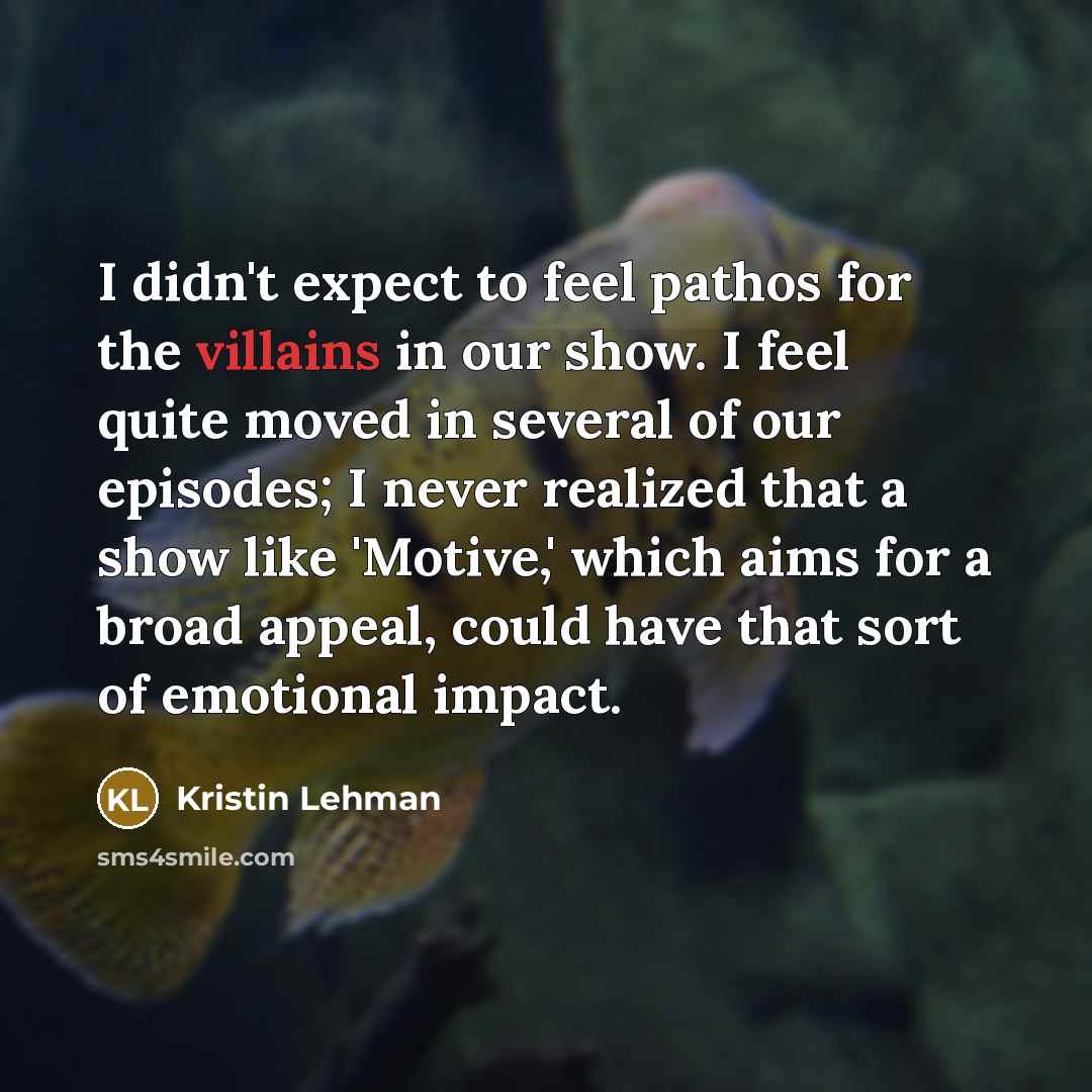 “I didn't expect to feel pathos for the villains in our show. I feel quite moved in several of our episodes; I never realized that a show like 'Motive,' which aims for a broad appeal, could have that sort of emotional impact.” quote by Kristin Lehman