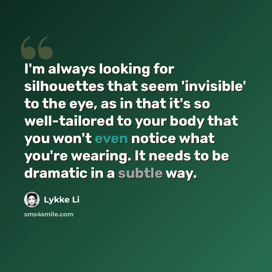 “I'm always looking for silhouettes that seem 'invisible' to the eye, as in that it's so well-tailored to your body that you won't even notice what you're wearing. It needs to be dramatic in a subtle way.” quote by Lykke Li
