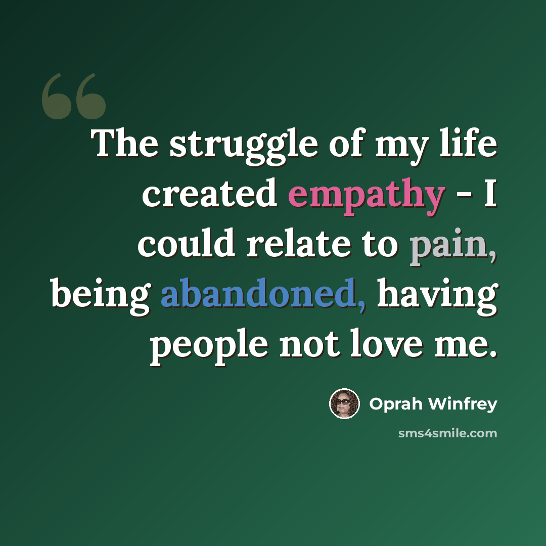 “The struggle of my life created empathy - I could relate to pain, being abandoned, having people not love me.” quote by Oprah Winfrey