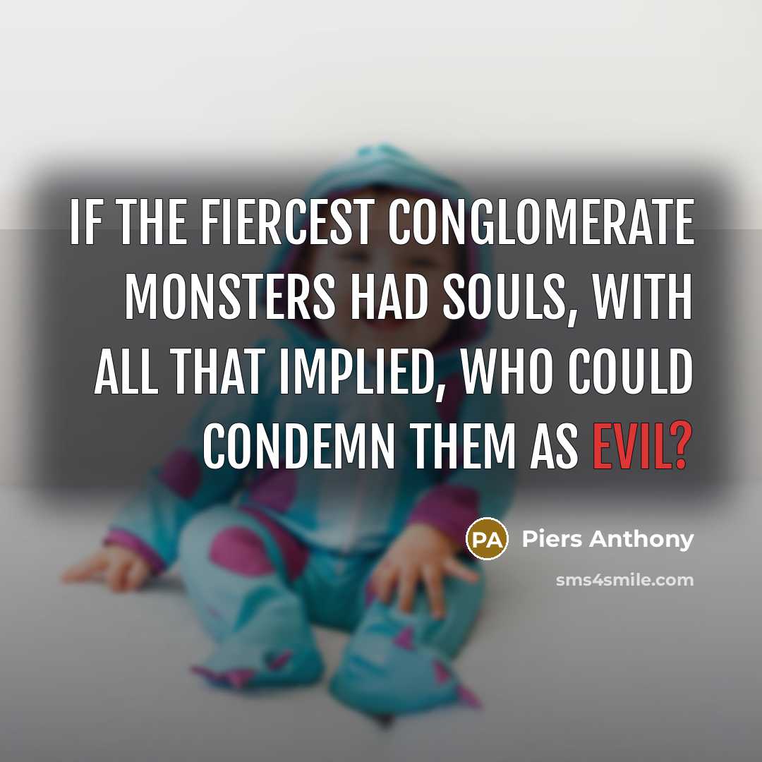 “If the fiercest conglomerate monsters had souls, with all that implied, who could condemn them as evil?” quote by Piers Anthony