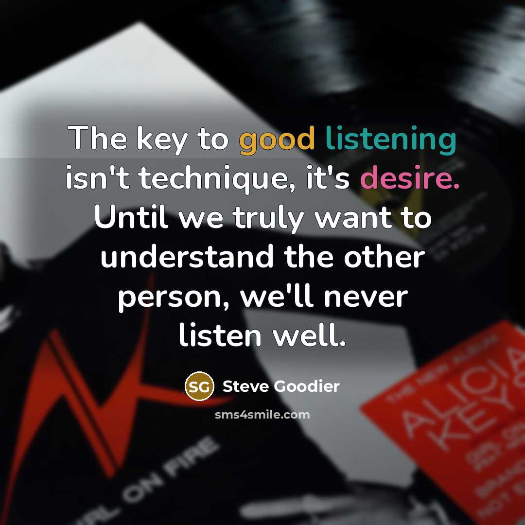 “The key to good listening isn't technique, it's desire. Until we truly want to understand the other person, we'll never listen well.” quote by Steve Goodier