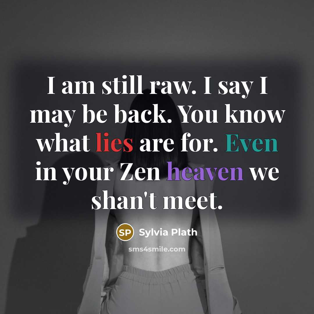 “I am still raw. I say I may be back. You know what lies are for. Even in your Zen heaven we shan't meet.” quote by Sylvia Plath