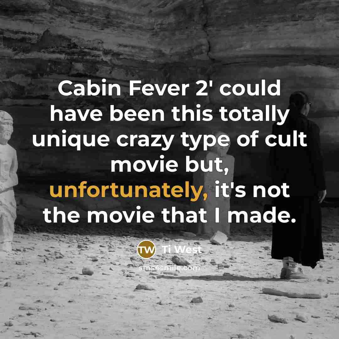 “Cabin Fever 2' could have been this totally unique crazy type of cult movie but, unfortunately, it's not the movie that I made.” quote by Ti West