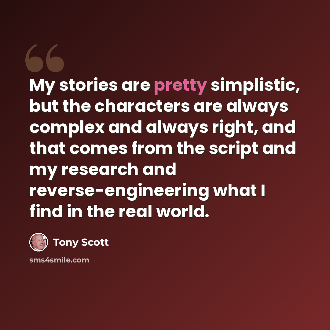 “My stories are pretty simplistic, but the characters are always complex and always right, and that comes from the script and my research and reverse-engineering what I find in the real world.” quote by Tony Scott