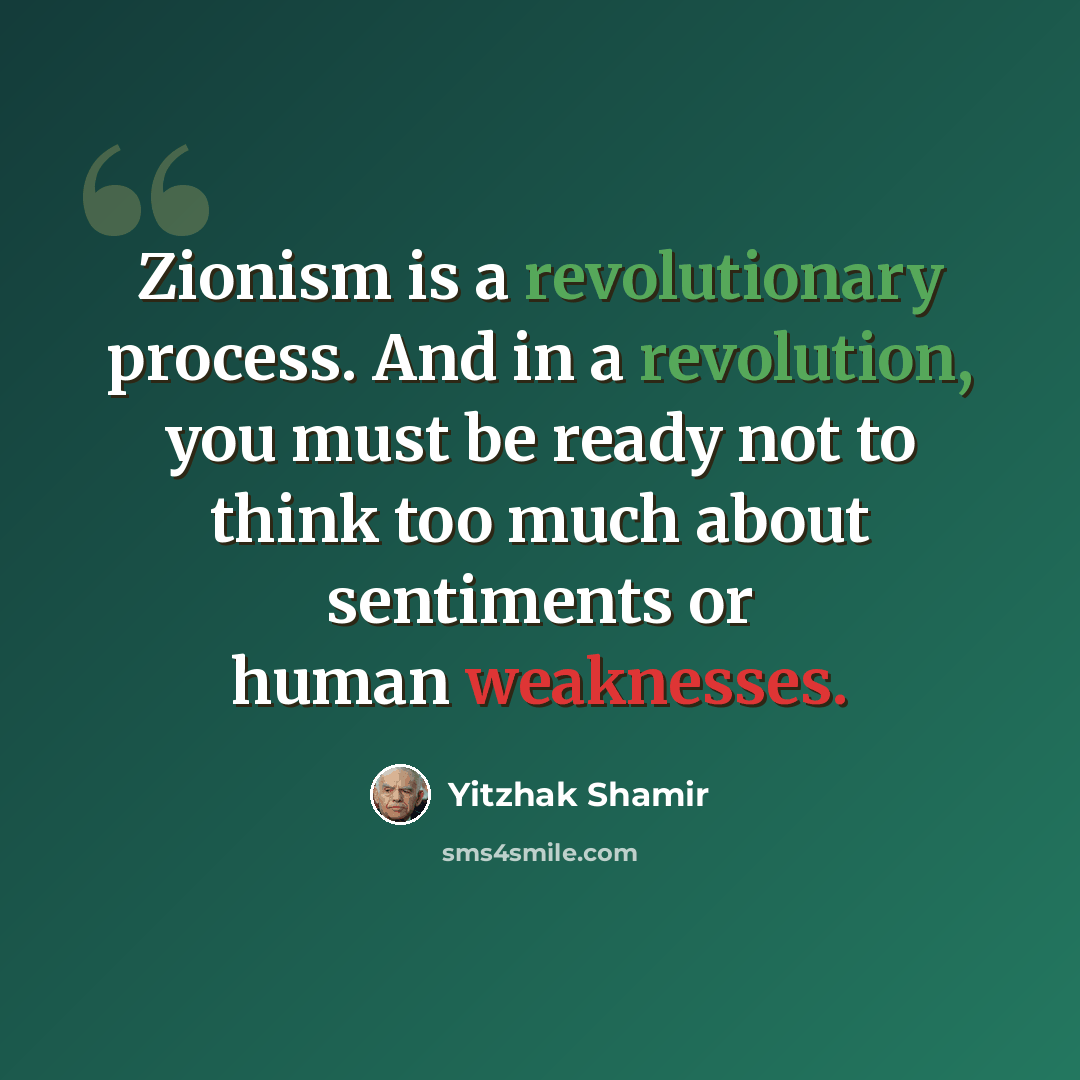 “Zionism is a revolutionary process. And in a revolution, you must be ready not to think too much about sentiments or human weaknesses.” quote by Yitzhak Shamir