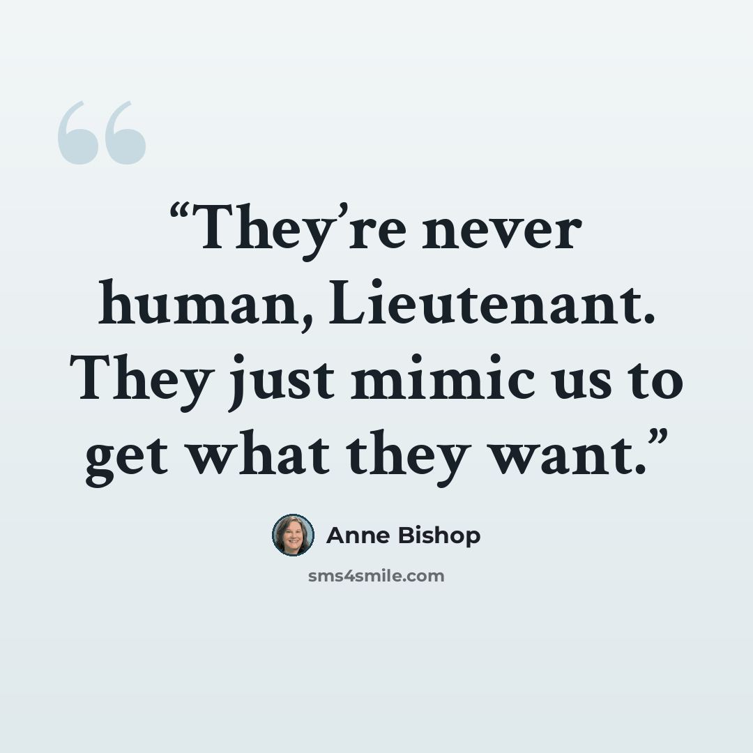 “They’re never human, Lieutenant. They just mimic us to get what they want.” quote by Anne Bishop