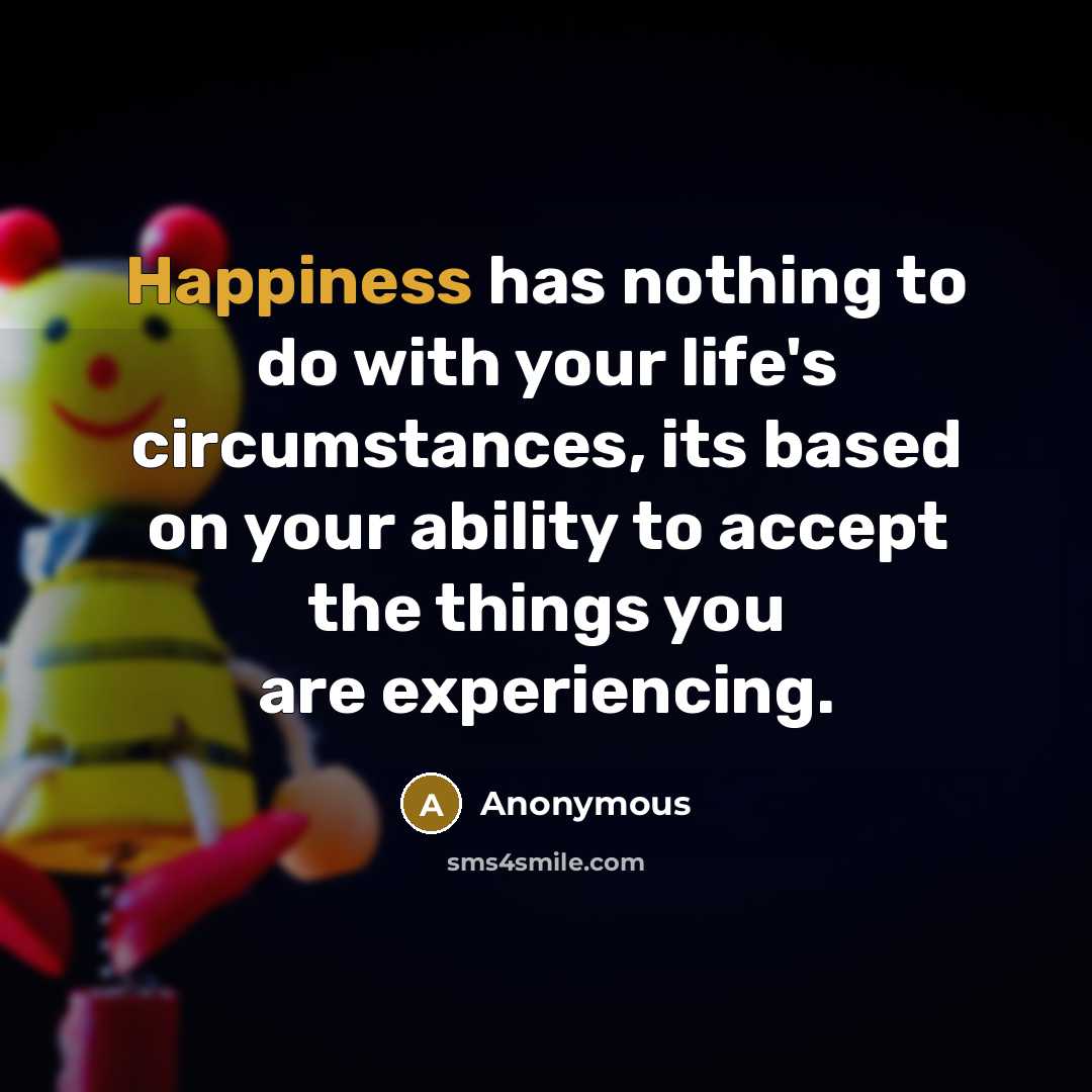 “Happiness has nothing to do with your life's circumstances, its based on your ability to accept the things you are experiencing.” quote by Anonymous