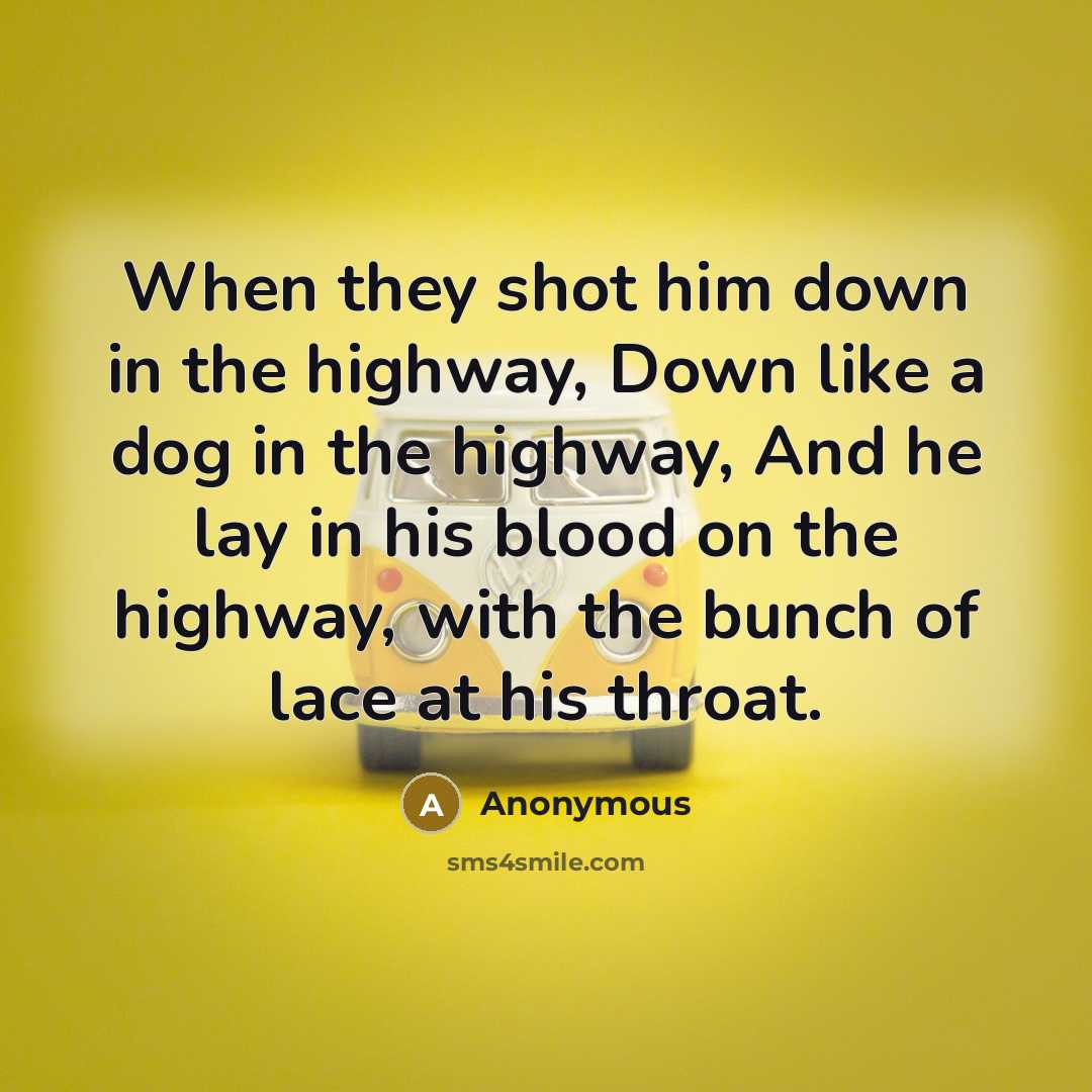 “When they shot him down in the highway, Down like a dog in the highway, And he lay in his blood on the highway, with the bunch of lace at his throat.” quote by Anonymous