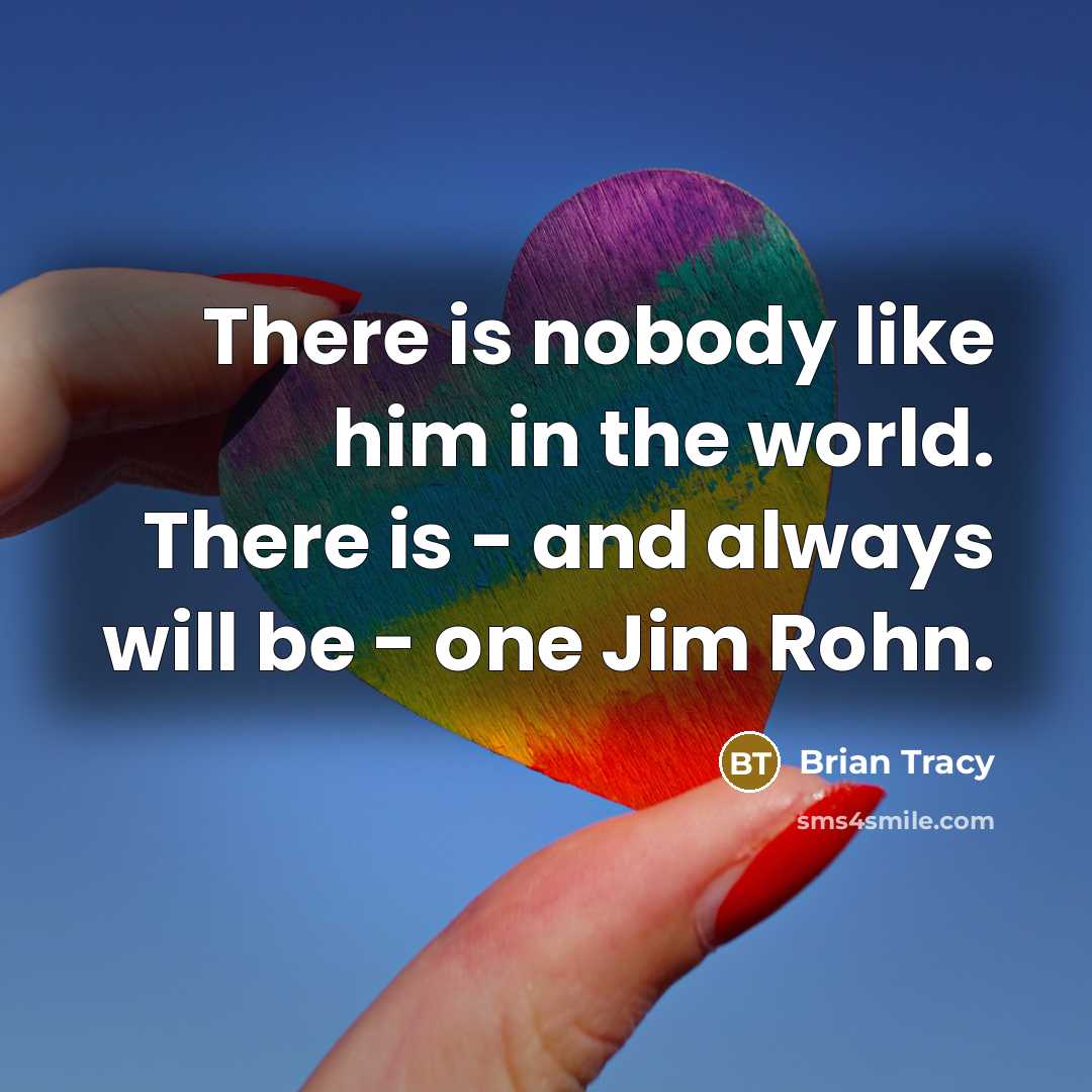 “There is nobody like him in the world. There is - and always will be - one Jim Rohn.” quote by Brian Tracy
