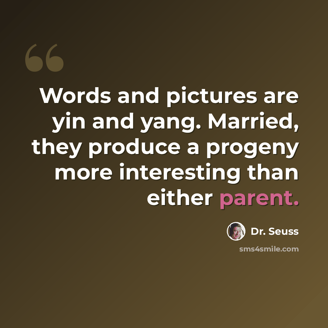 “Words and pictures are yin and yang. Married, they produce a progeny more interesting than either parent.” quote by Dr. Seuss