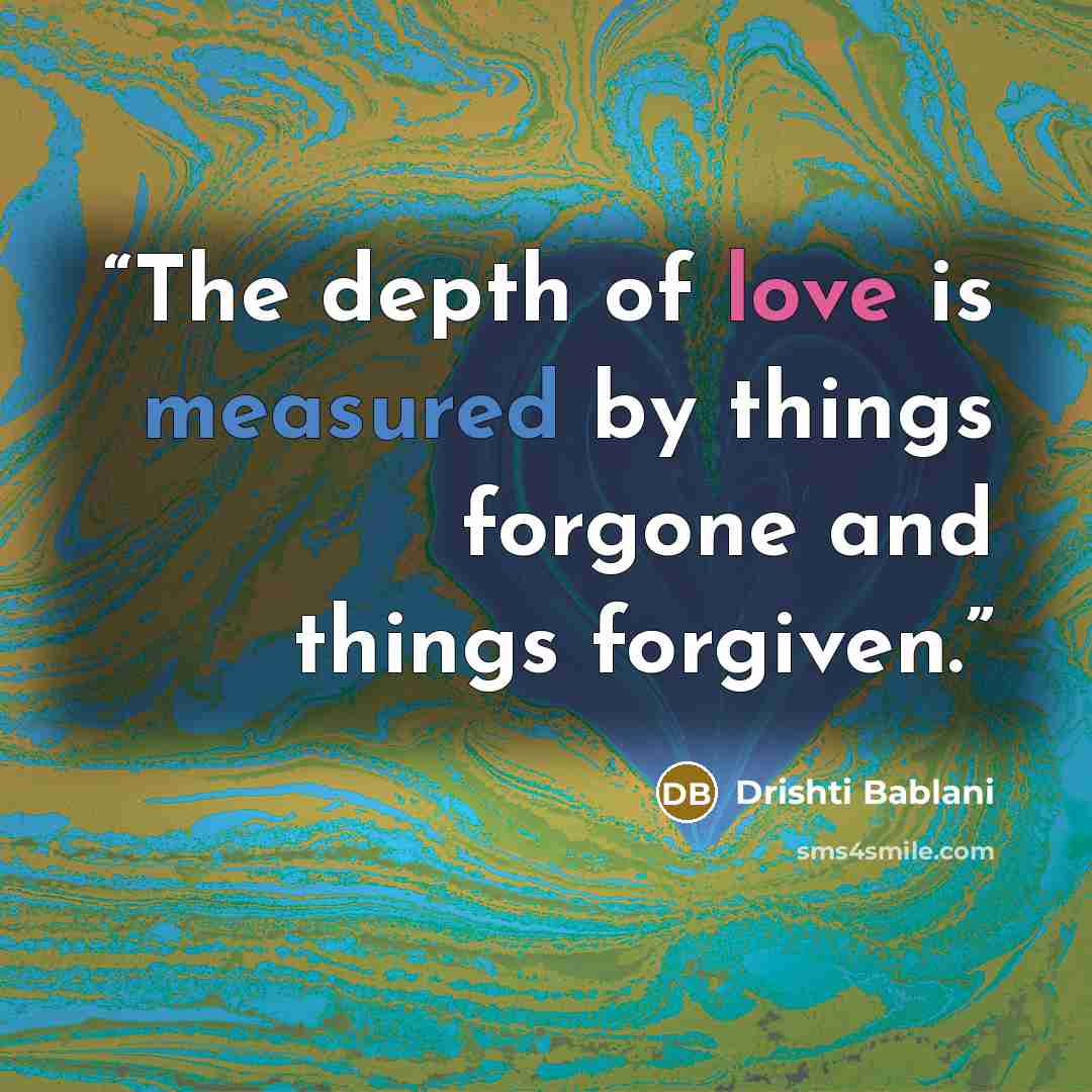 “The depth of love is measured by things forgone and things forgiven.” quote by Drishti Bablani