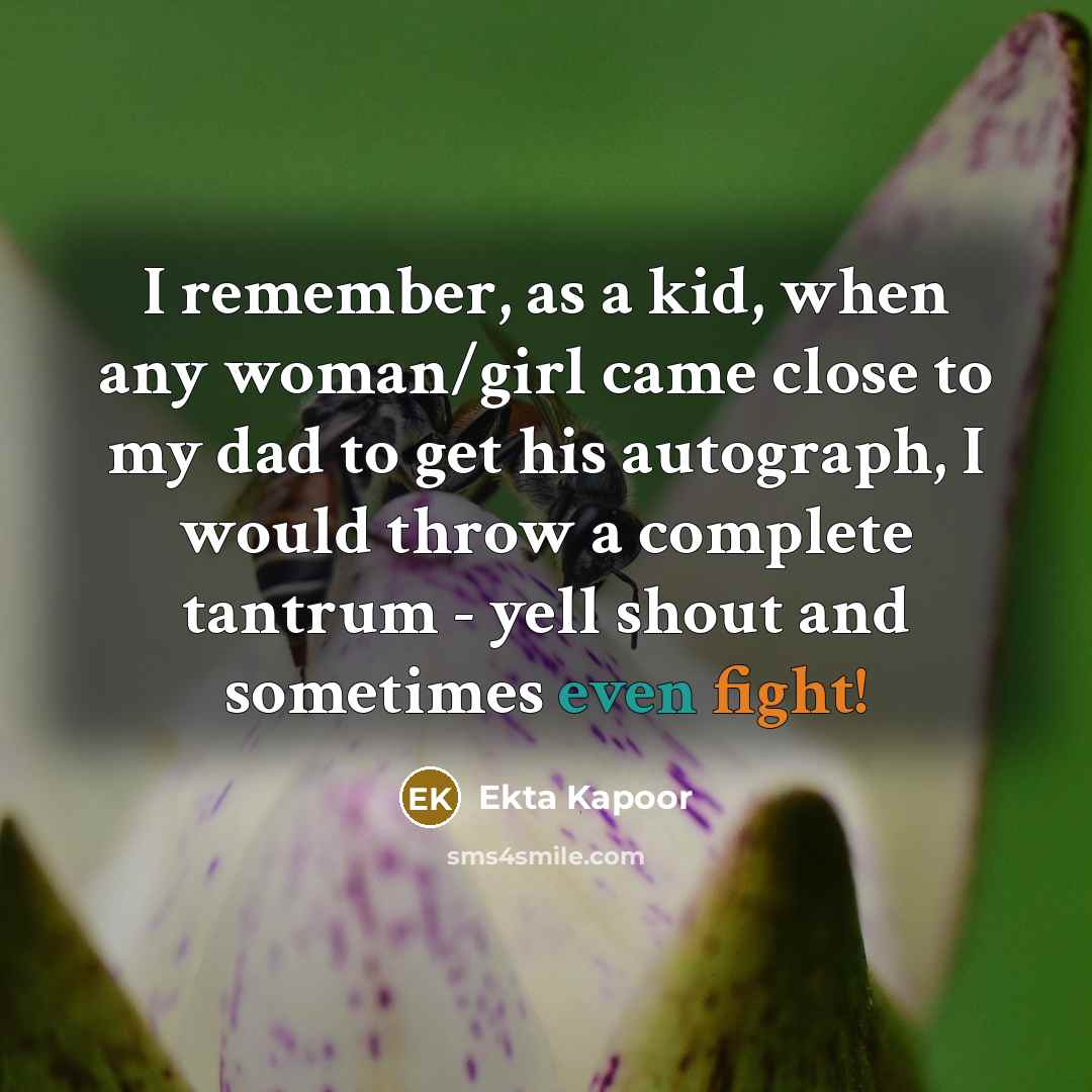 “I remember, as a kid, when any woman/girl came close to my dad to get his autograph, I would throw a complete tantrum - yell shout and sometimes even fight!” quote by Ekta Kapoor