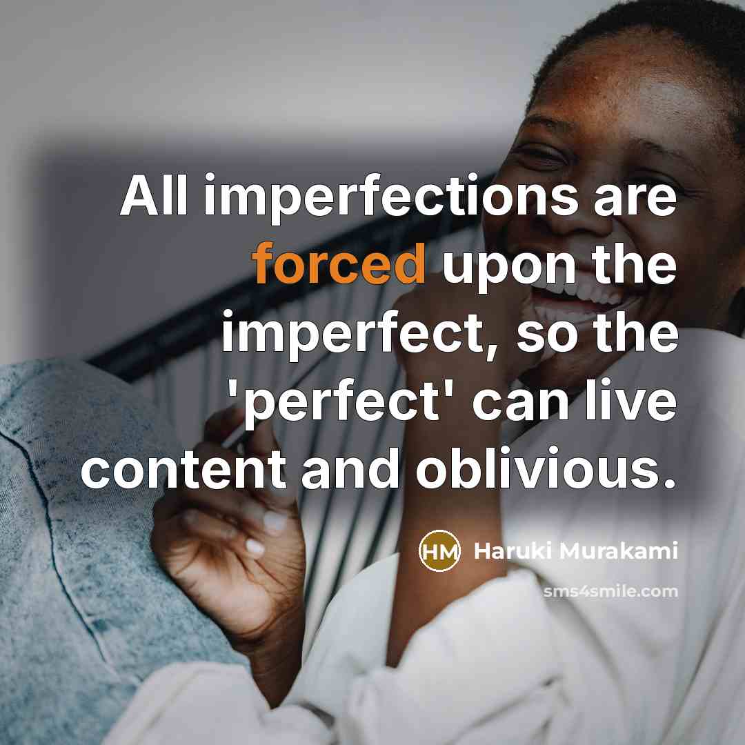 “All imperfections are forced upon the imperfect, so the 'perfect' can live content and oblivious.” quote by Haruki Murakami