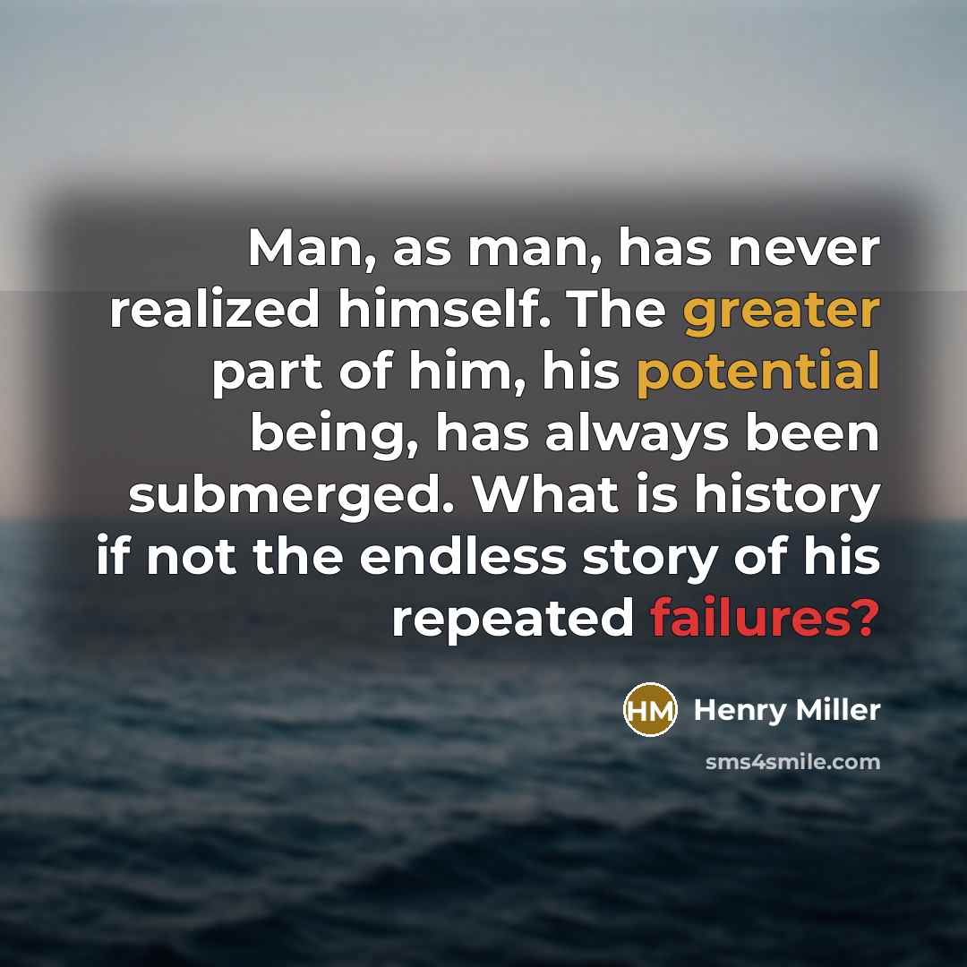 “Man, as man, has never realized himself. The greater part of him, his potential being, has always been submerged. What is history if not the endless story of his repeated failures?” quote by Henry Miller