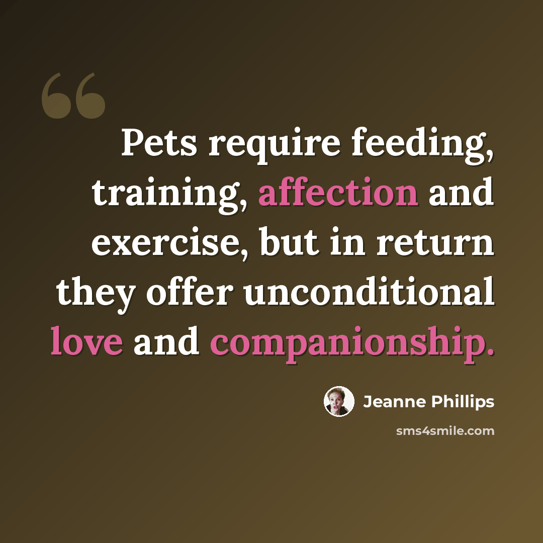 “Pets require feeding, training, affection and exercise, but in return they offer unconditional love and companionship.” quote by Jeanne Phillips