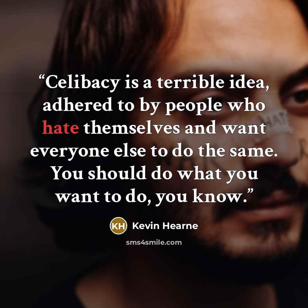 “Celibacy is a terrible idea, adhered to by people who hate themselves and want everyone else to do the same. You should do what you want to do, you know.” quote by Kevin Hearne