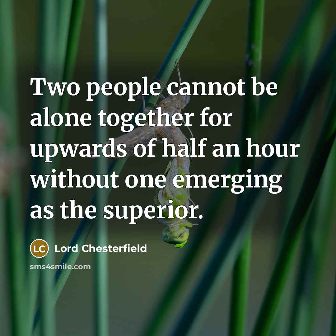 “Two people cannot be alone together for upwards of half an hour without one emerging as the superior.” quote by Lord Chesterfield