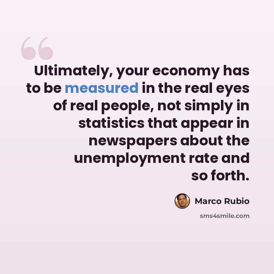“Ultimately, your economy has to be measured in the real eyes of real people, not simply in statistics that appear in newspapers about the unemployment rate and so forth.” quote by Marco Rubio