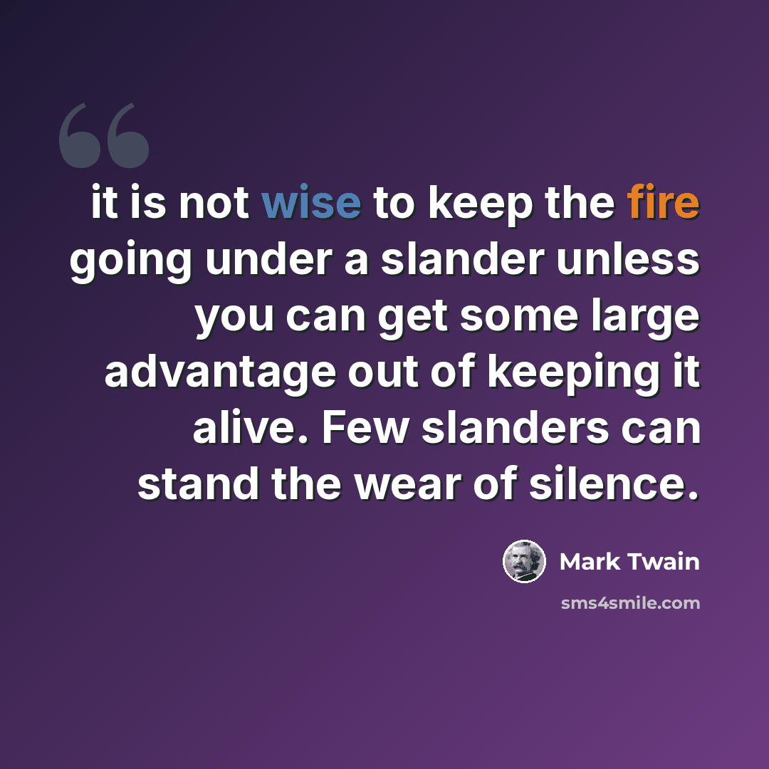 “it is not wise to keep the fire going under a slander unless you can get some large advantage out of keeping it alive. Few slanders can stand the wear of silence.” quote by Mark Twain