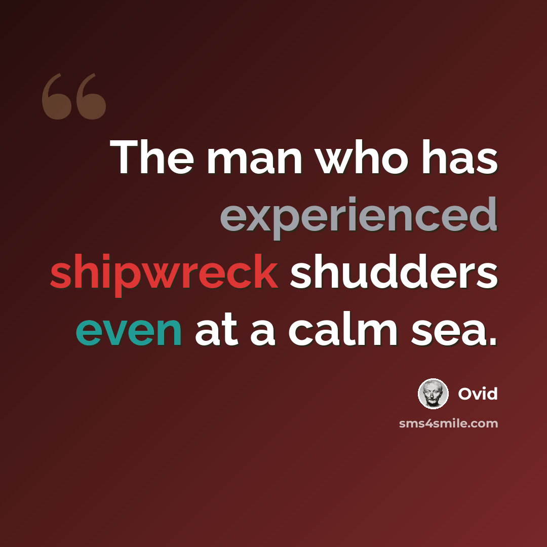 “The man who has experienced shipwreck shudders even at a calm sea.” quote by Ovid