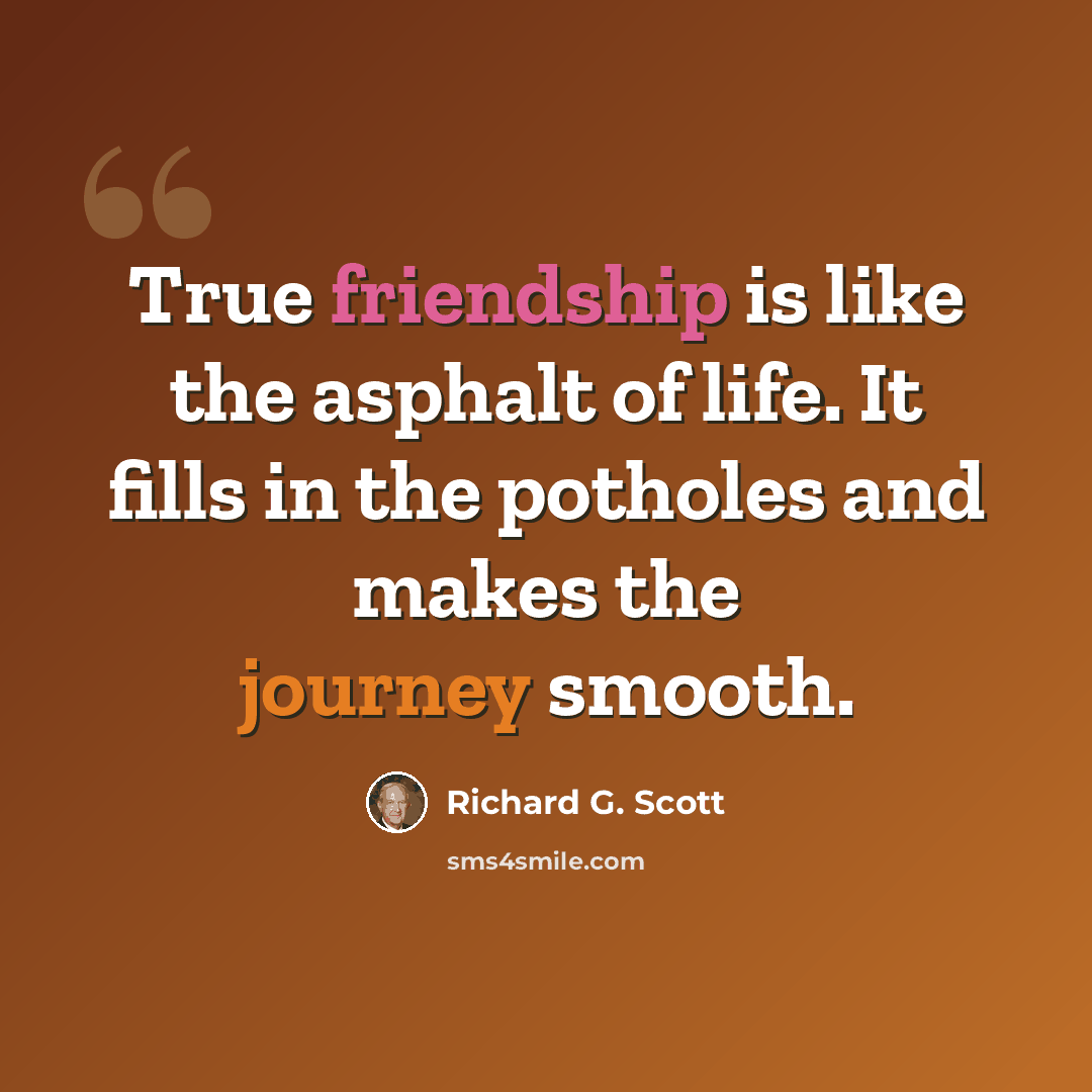 “True friendship is like the asphalt of life. It fills in the potholes and makes the journey smooth.” quote by Richard G. Scott