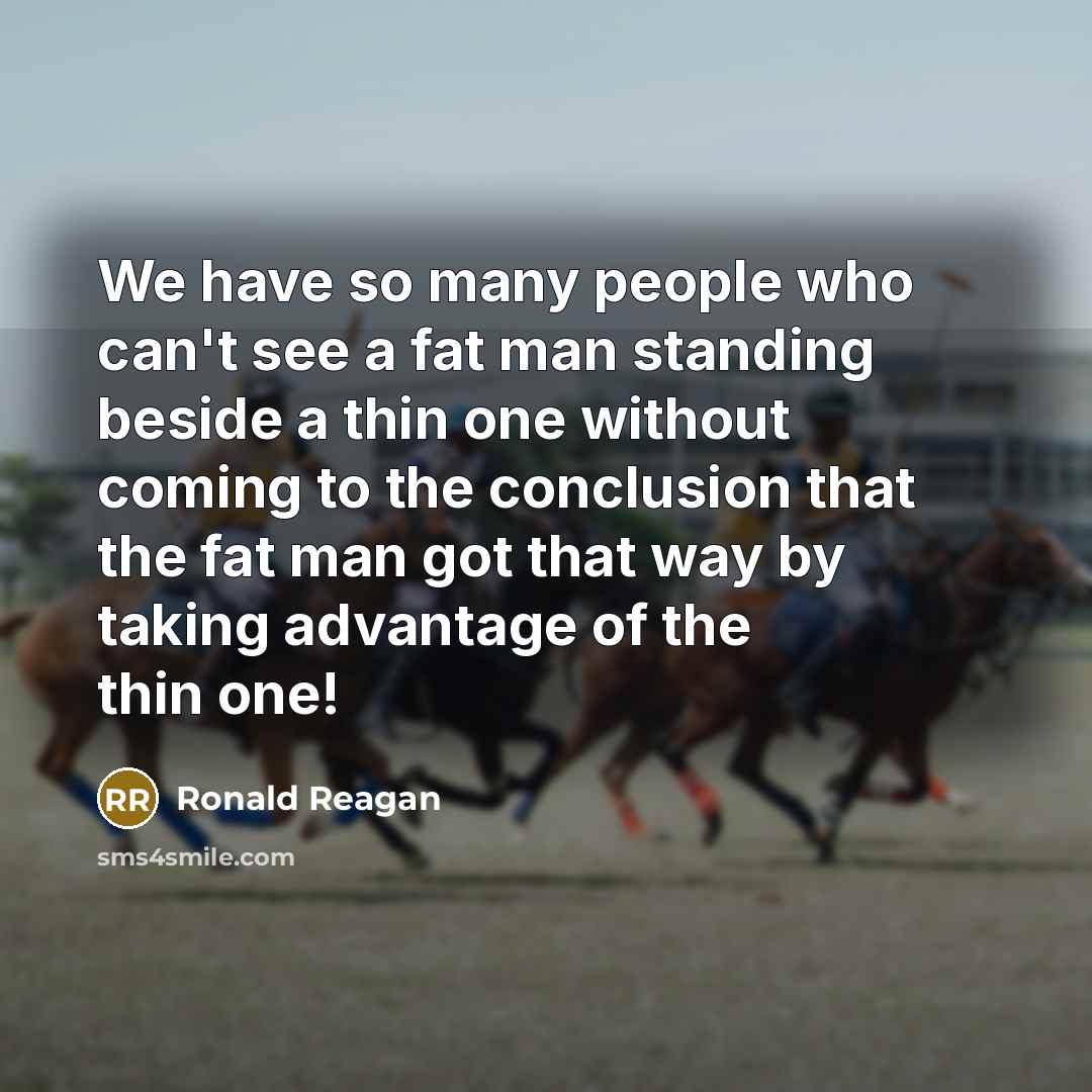 “We have so many people who can't see a fat man standing beside a thin one without coming to the conclusion that the fat man got that way by taking advantage of the thin one!” quote by Ronald Reagan