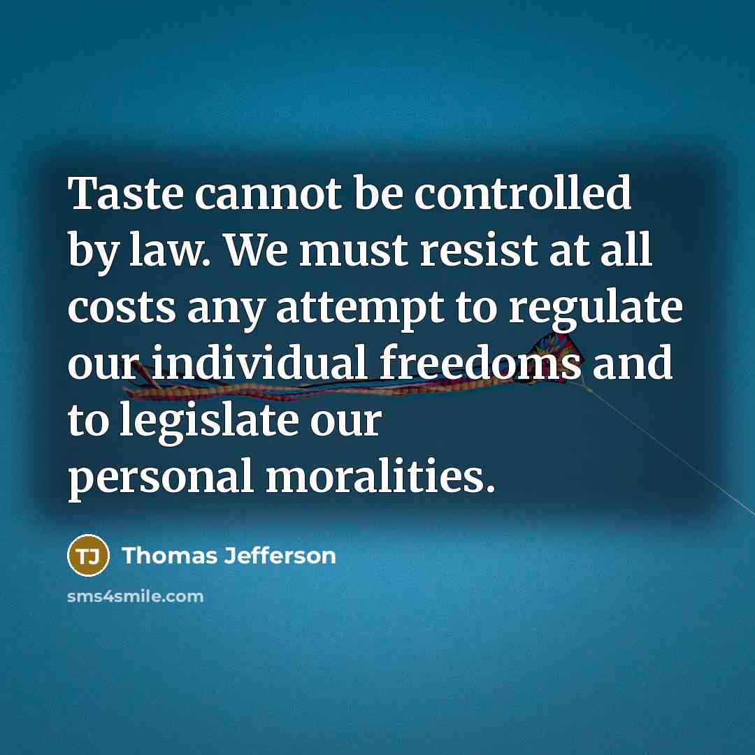 “Taste cannot be controlled by law. We must resist at all costs any attempt to regulate our individual freedoms and to legislate our personal moralities.” quote by Thomas Jefferson