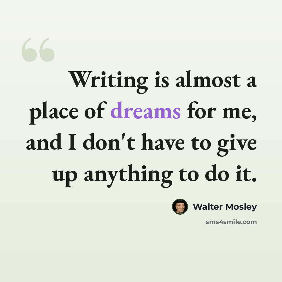 “Writing is almost a place of dreams for me, and I don't have to give up anything to do it.” quote by Walter Mosley