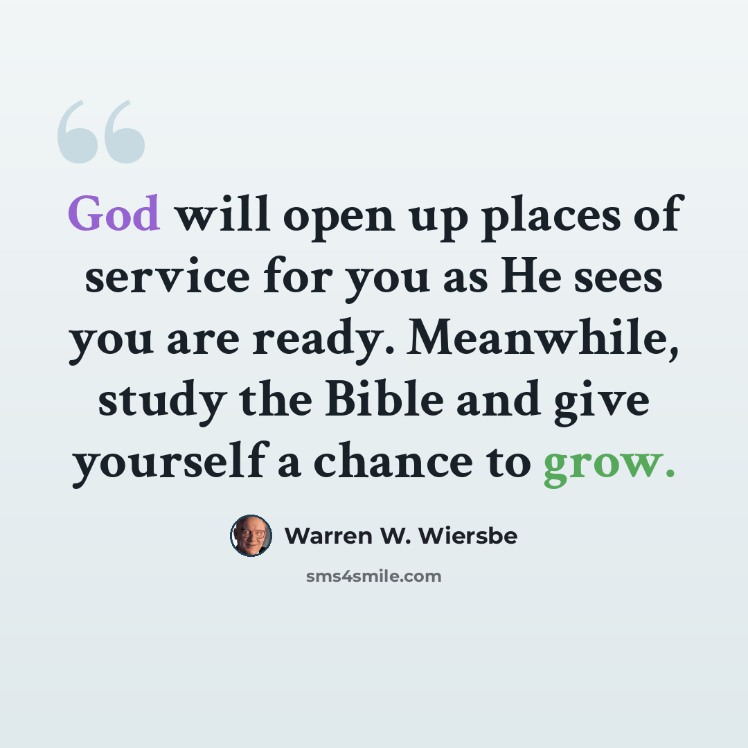 “God will open up places of service for you as He sees you are ready. Meanwhile, study the Bible and give yourself a chance to grow.” quote by Warren W. Wiersbe