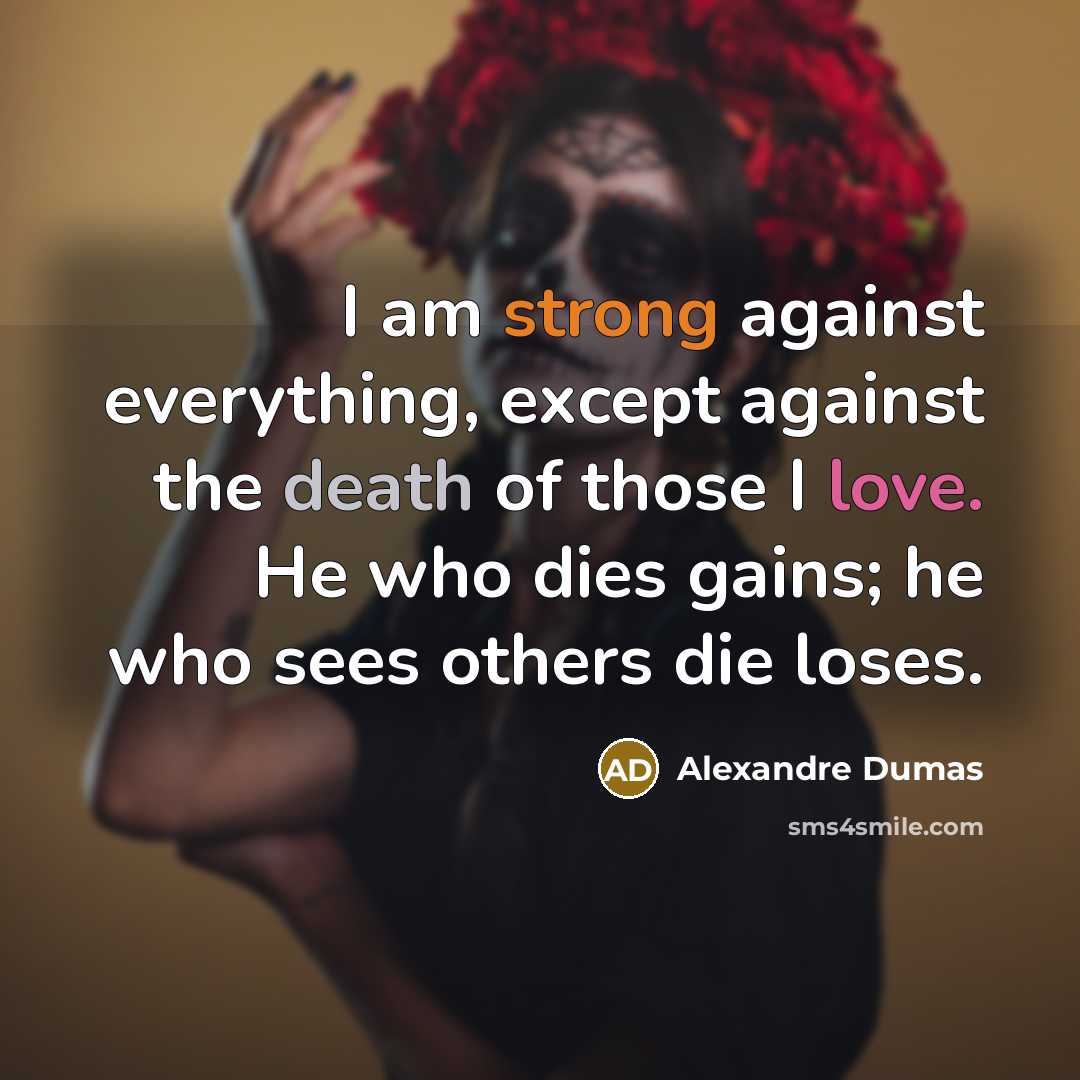 “I am strong against everything, except against the death of those I love. He who dies gains; he who sees others die loses.” quote by Alexandre Dumas