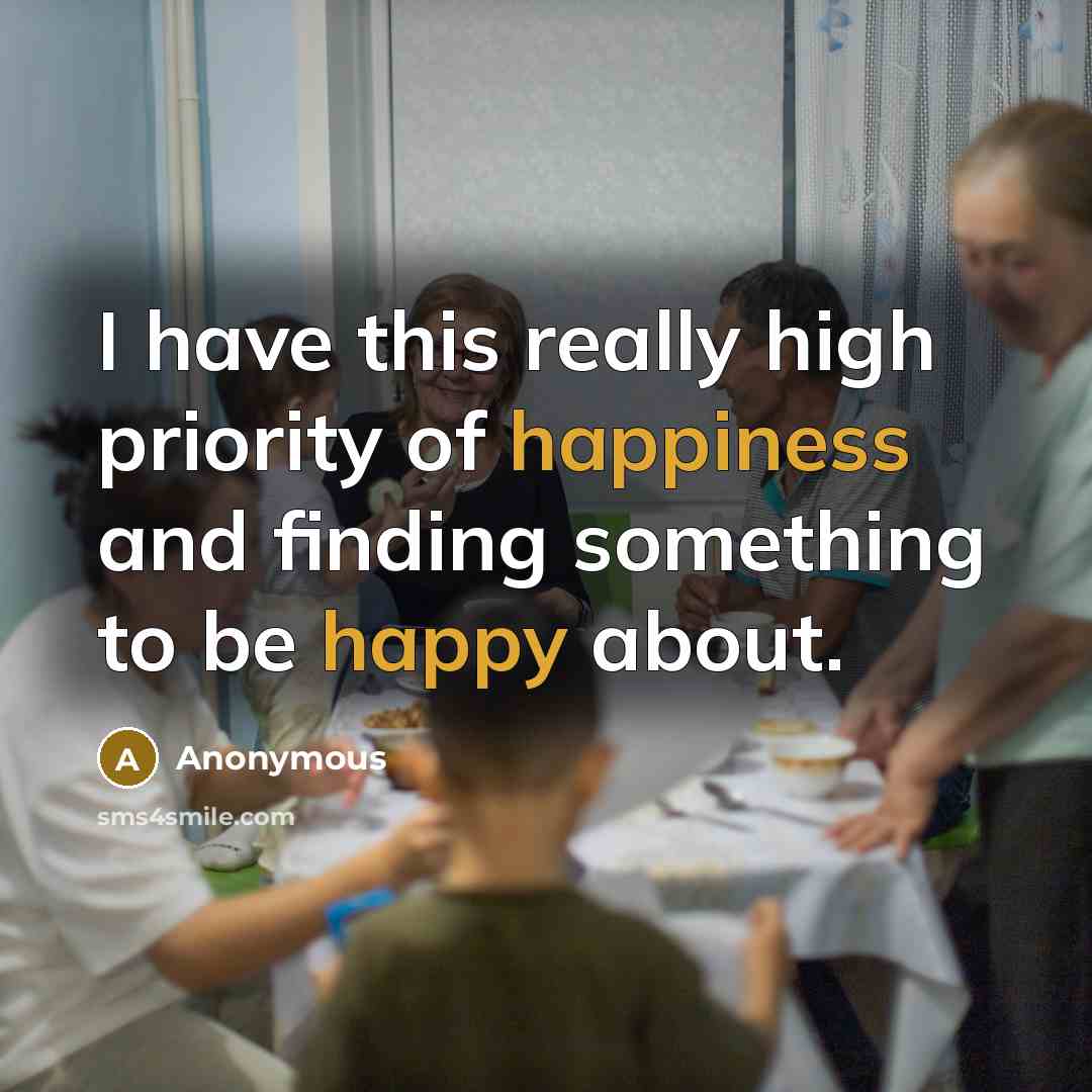 “I have this really high priority of happiness and finding something to be happy about.” quote by Anonymous
