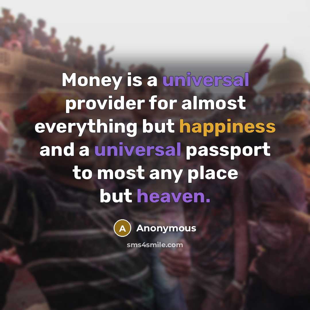 “Money is a universal provider for almost everything but happiness and a universal passport to most any place but heaven.” quote by Anonymous