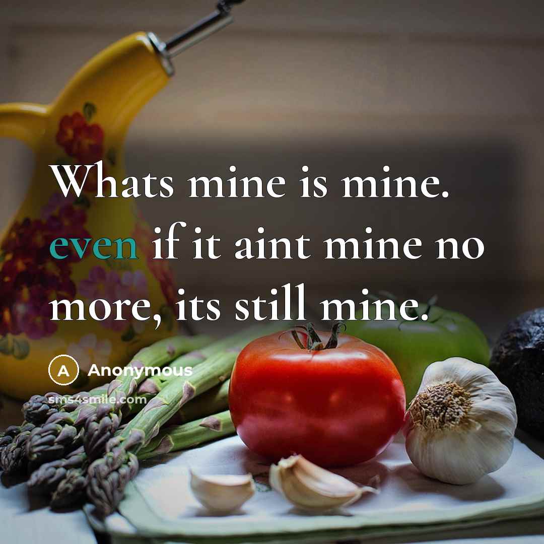 “Whats mine is mine. even if it aint mine no more, its still mine.” quote by Anonymous
