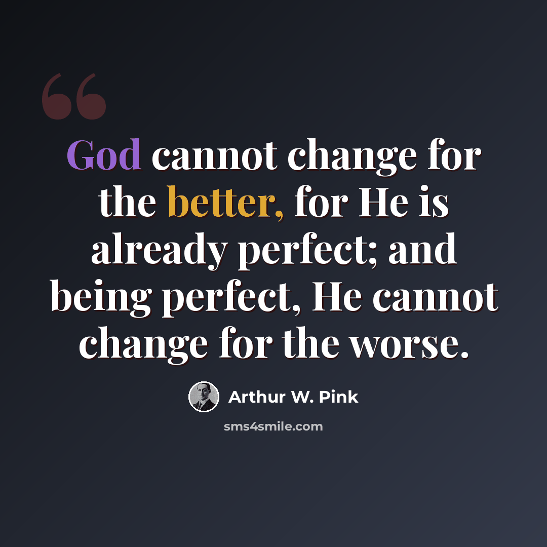 “God cannot change for the better, for He is already perfect; and being perfect, He cannot change for the worse.” quote by Arthur W. Pink