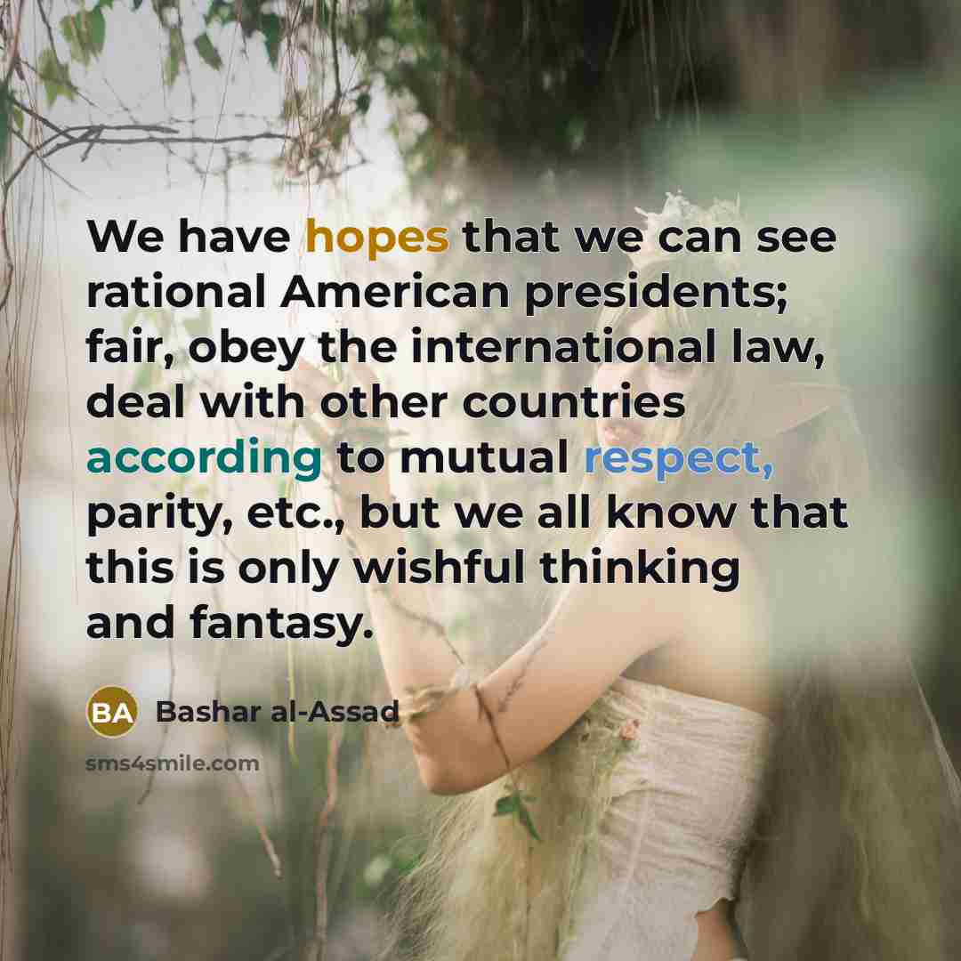 “We have hopes that we can see rational American presidents; fair, obey the international law, deal with other countries according to mutual respect, parity, etc., but we all know that this is only wishful thinking and fantasy.” quote by Bashar al-Assad