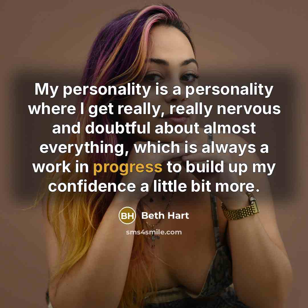 “My personality is a personality where I get really, really nervous and doubtful about almost everything, which is always a work in progress to build up my confidence a little bit more.” quote by Beth Hart