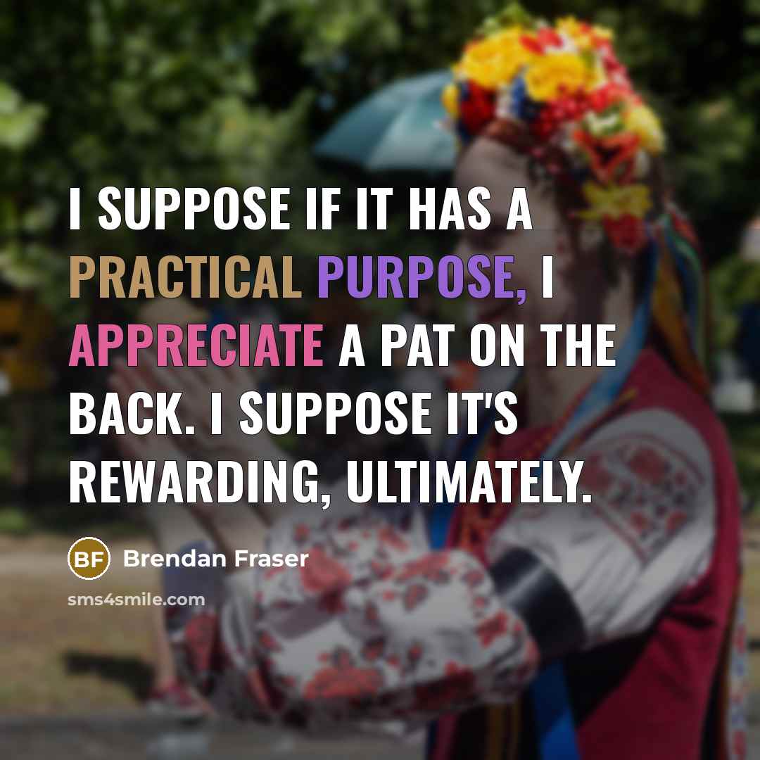 “I suppose if it has a practical purpose, I appreciate a pat on the back. I suppose it's rewarding, ultimately.” quote by Brendan Fraser